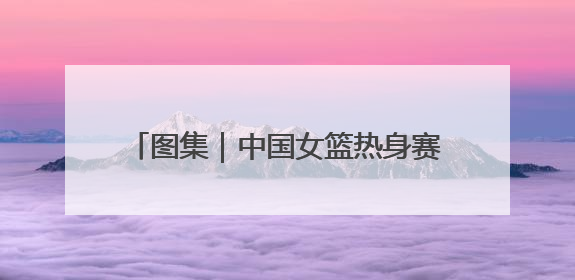 图集｜中国女篮热身赛124：57大胜波黑，张子宇得到16分