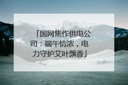 国网焦作供电公司：端午情浓，电力守护艾叶飘香