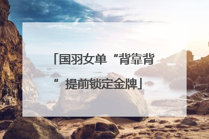 国羽女单“背靠背”提前锁定金牌