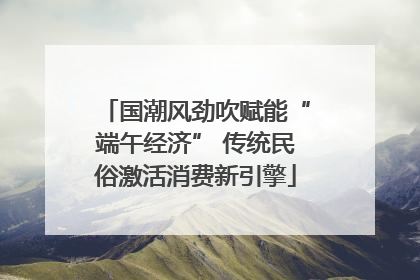 国潮风劲吹赋能“端午经济” 传统民俗激活消费新引擎