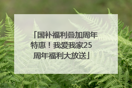 国补福利叠加周年特惠！我爱我家25周年福利大放送