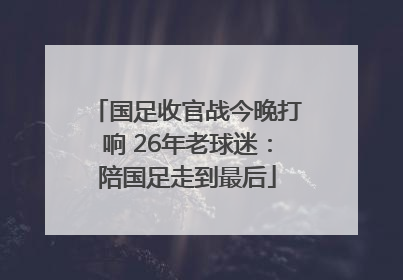 国足收官战今晚打响 26年老球迷：陪国足走到最后