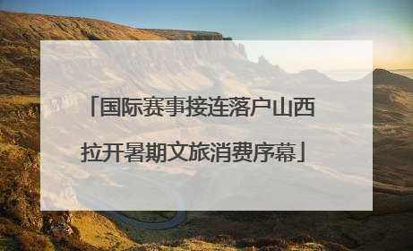 国际赛事接连落户山西 拉开暑期文旅消费序幕