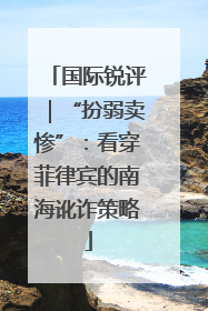 国际锐评｜“扮弱卖惨”：看穿菲律宾的南海讹诈策略