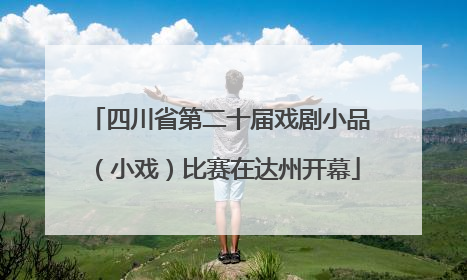 四川省第二十届戏剧小品（小戏）比赛在达州开幕