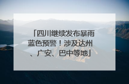 四川继续发布暴雨蓝色预警！涉及达州、广安、巴中等地