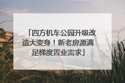 四方机车公园升级改造大变身！新老房源满足梯度置业需求