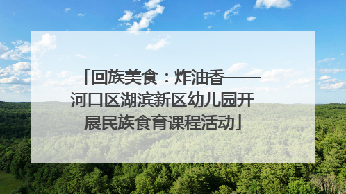 回族美食：炸油香——河口区湖滨新区幼儿园开展民族食育课程活动