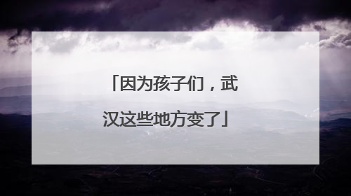 因为孩子们，武汉这些地方变了