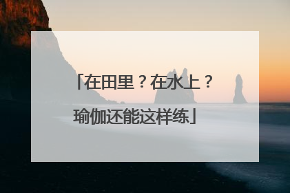 在田里？在水上？瑜伽还能这样练