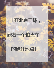 在北京二环，藏着一个拍火车的绝佳地点