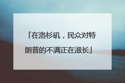在洛杉矶，民众对特朗普的不满正在滋长