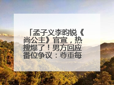孟子义李昀锐《尚公主》官宣，热搜爆了！男方回应番位争议：尊重每一个合作伙伴