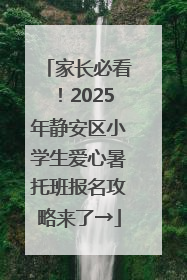 家长必看！2025年静安区小学生爱心暑托班报名攻略来了→