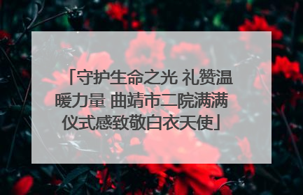 守护生命之光 礼赞温暖力量 曲靖市二院满满仪式感致敬白衣天使