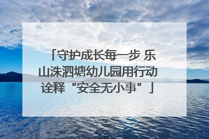 守护成长每一步 乐山洙泗塘幼儿园用行动诠释“安全无小事”