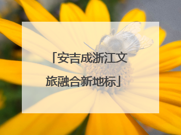 安吉成浙江文旅融合新地标