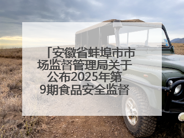 安徽省蚌埠市市场监督管理局关于公布2025年第9期食品安全监督抽检信息的通告