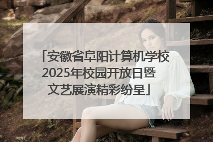 安徽省阜阳计算机学校2025年校园开放日暨文艺展演精彩纷呈