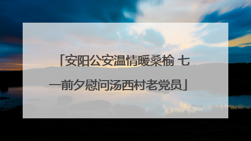 安阳公安温情暖桑榆 七一前夕慰问汤西村老党员