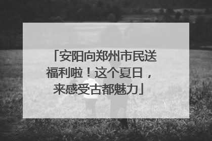安阳向郑州市民送福利啦！这个夏日，来感受古都魅力
