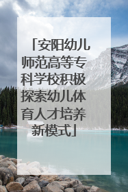 安阳幼儿师范高等专科学校积极探索幼儿体育人才培养新模式