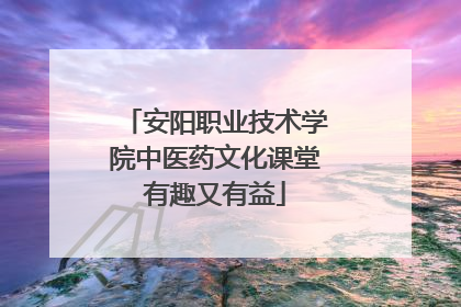安阳职业技术学院中医药文化课堂有趣又有益