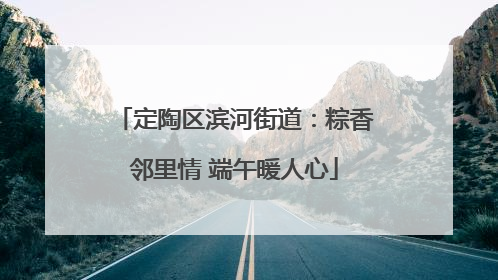 定陶区滨河街道：粽香邻里情 端午暖人心