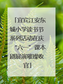 宜宾江安东城小学读书节系列活动在庆“六一”课本剧展演璀璨收官