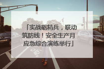 实战砺精兵，联动筑防线！安全生产月应急综合演练举行