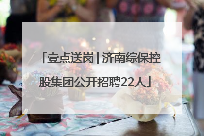 壹点送岗│济南综保控股集团公开招聘22人