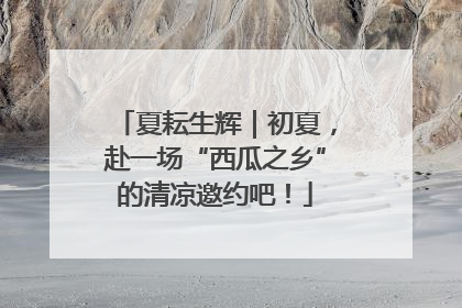 夏耘生辉｜初夏，赴一场“西瓜之乡”的清凉邀约吧！