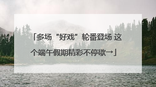 多场“好戏”轮番登场 这个端午假期精彩不停歇→