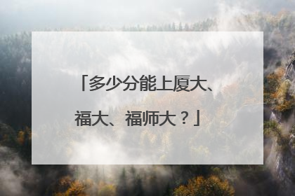 多少分能上厦大、福大、福师大？