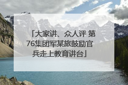 大家讲、众人评 第76集团军某旅鼓励官兵走上教育讲台