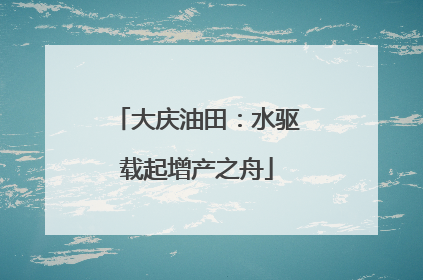 大庆油田：水驱载起增产之舟