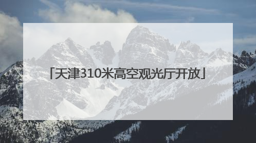 天津310米高空观光厅开放