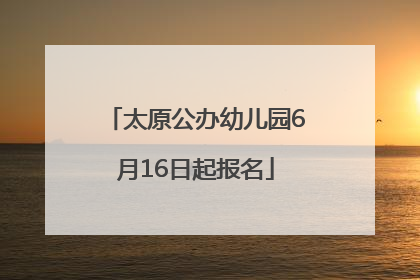 太原公办幼儿园6月16日起报名