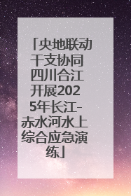 央地联动 干支协同 四川合江开展2025年长江-赤水河水上综合应急演练