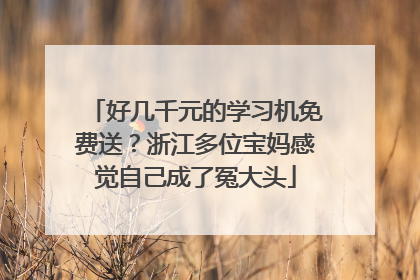 好几千元的学习机免费送？浙江多位宝妈感觉自己成了冤大头