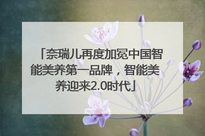 奈瑞儿再度加冕中国智能美养第一品牌，智能美养迎来2.0时代
