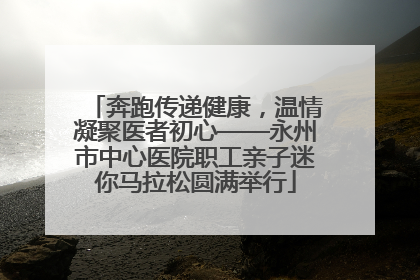 奔跑传递健康，温情凝聚医者初心——永州市中心医院职工亲子迷你马拉松圆满举行