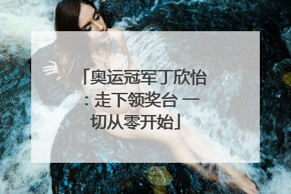 奥运冠军丁欣怡：走下领奖台 一切从零开始