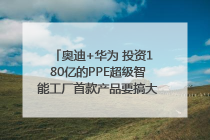 奥迪+华为 投资180亿的PPE超级智能工厂首款产品要搞大事情？｜粤港澳车展