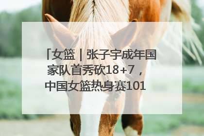 女篮｜张子宇成年国家队首秀砍18+7，中国女篮热身赛101比55大胜波黑