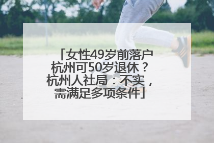 女性49岁前落户杭州可50岁退休？杭州人社局：不实，需满足多项条件