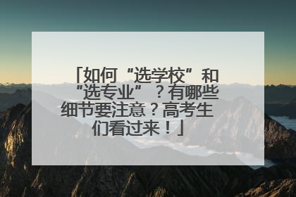 如何“选学校”和“选专业”？有哪些细节要注意？高考生们看过来！