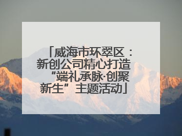 威海市环翠区：新创公司精心打造“端礼承脉·创聚新生”主题活动