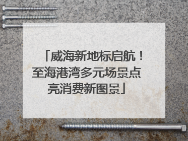 威海新地标启航！至海港湾多元场景点亮消费新图景