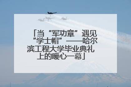 当“军功章”遇见“学士帽”——哈尔滨工程大学毕业典礼上的暖心一幕